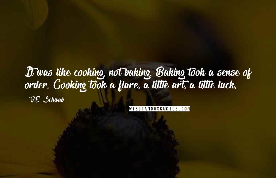 V.E Schwab Quotes: It was like cooking, not baking. Baking took a sense of order. Cooking took a flare, a little art, a little luck.