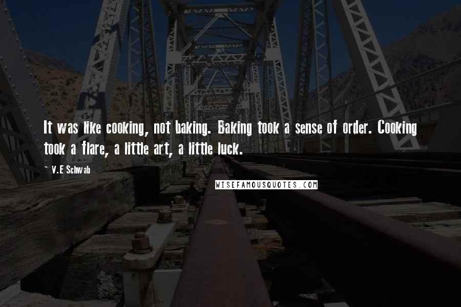 V.E Schwab Quotes: It was like cooking, not baking. Baking took a sense of order. Cooking took a flare, a little art, a little luck.