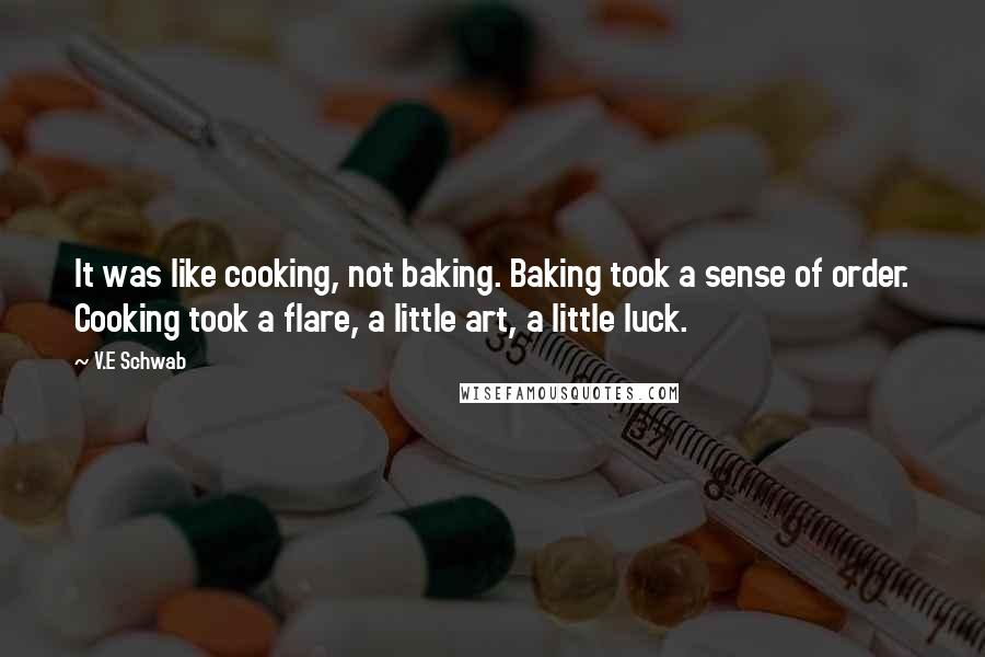 V.E Schwab Quotes: It was like cooking, not baking. Baking took a sense of order. Cooking took a flare, a little art, a little luck.