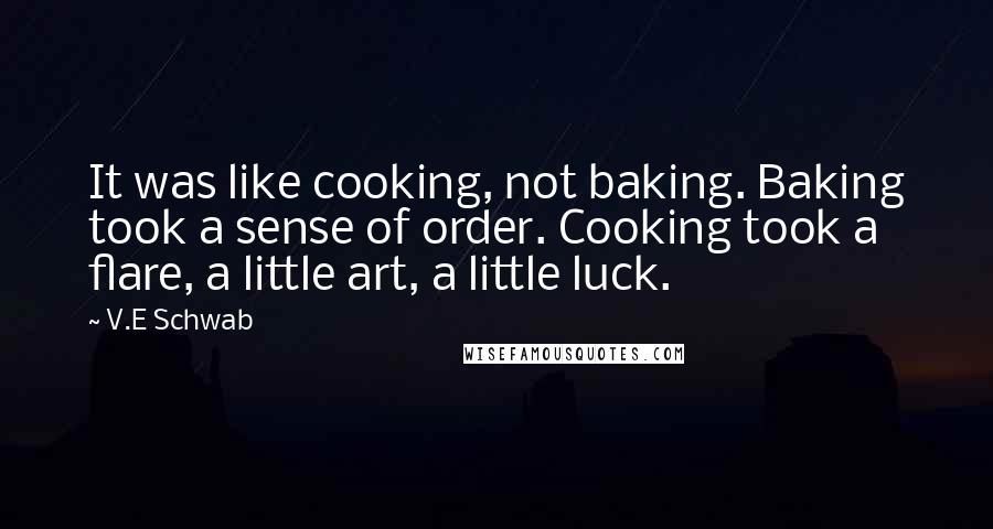 V.E Schwab Quotes: It was like cooking, not baking. Baking took a sense of order. Cooking took a flare, a little art, a little luck.