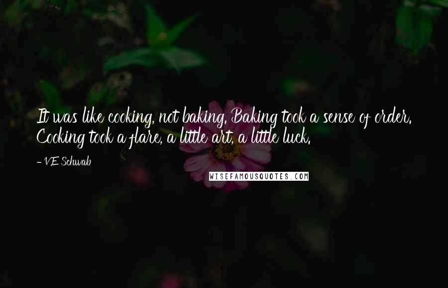 V.E Schwab Quotes: It was like cooking, not baking. Baking took a sense of order. Cooking took a flare, a little art, a little luck.