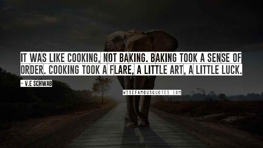V.E Schwab Quotes: It was like cooking, not baking. Baking took a sense of order. Cooking took a flare, a little art, a little luck.