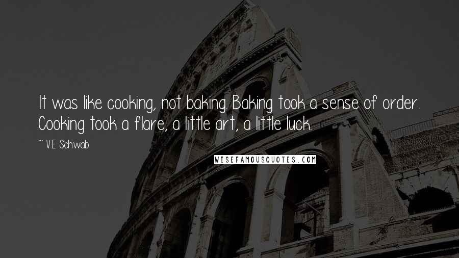 V.E Schwab Quotes: It was like cooking, not baking. Baking took a sense of order. Cooking took a flare, a little art, a little luck.