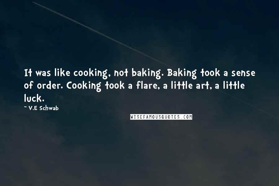 V.E Schwab Quotes: It was like cooking, not baking. Baking took a sense of order. Cooking took a flare, a little art, a little luck.