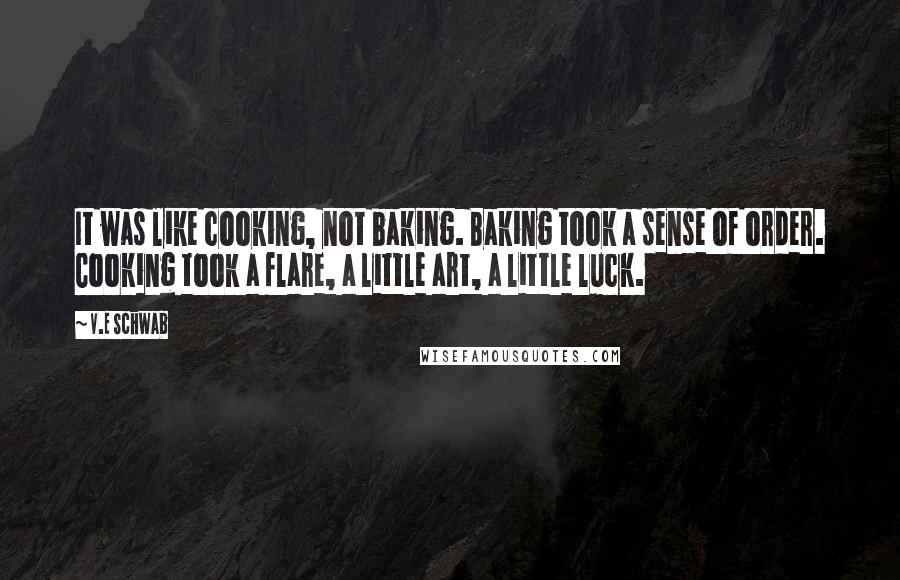 V.E Schwab Quotes: It was like cooking, not baking. Baking took a sense of order. Cooking took a flare, a little art, a little luck.