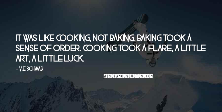 V.E Schwab Quotes: It was like cooking, not baking. Baking took a sense of order. Cooking took a flare, a little art, a little luck.