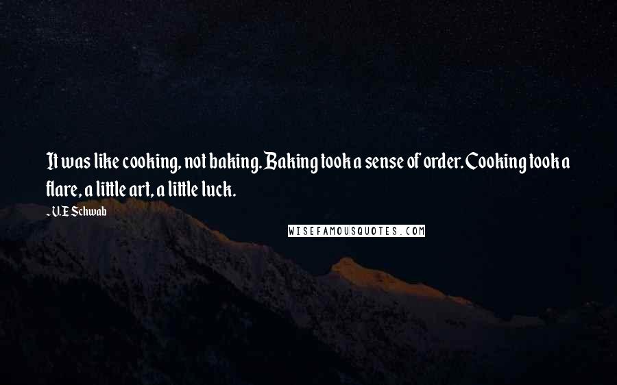 V.E Schwab Quotes: It was like cooking, not baking. Baking took a sense of order. Cooking took a flare, a little art, a little luck.