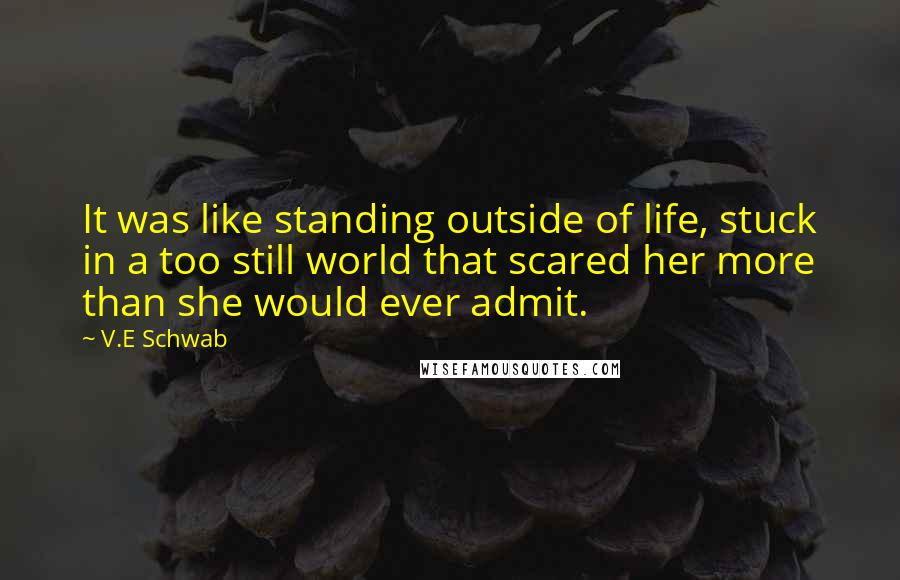 V.E Schwab Quotes: It was like standing outside of life, stuck in a too still world that scared her more than she would ever admit.