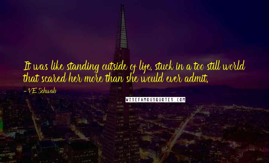 V.E Schwab Quotes: It was like standing outside of life, stuck in a too still world that scared her more than she would ever admit.