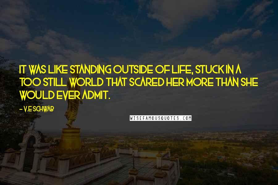 V.E Schwab Quotes: It was like standing outside of life, stuck in a too still world that scared her more than she would ever admit.