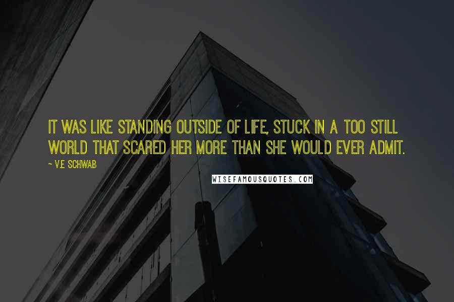 V.E Schwab Quotes: It was like standing outside of life, stuck in a too still world that scared her more than she would ever admit.