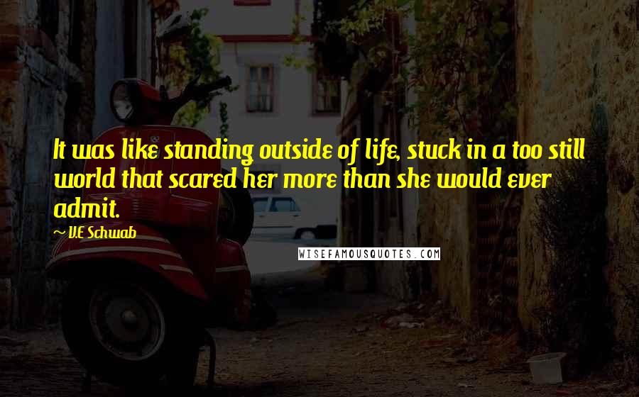 V.E Schwab Quotes: It was like standing outside of life, stuck in a too still world that scared her more than she would ever admit.