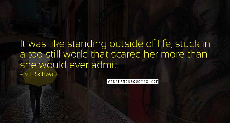 V.E Schwab Quotes: It was like standing outside of life, stuck in a too still world that scared her more than she would ever admit.