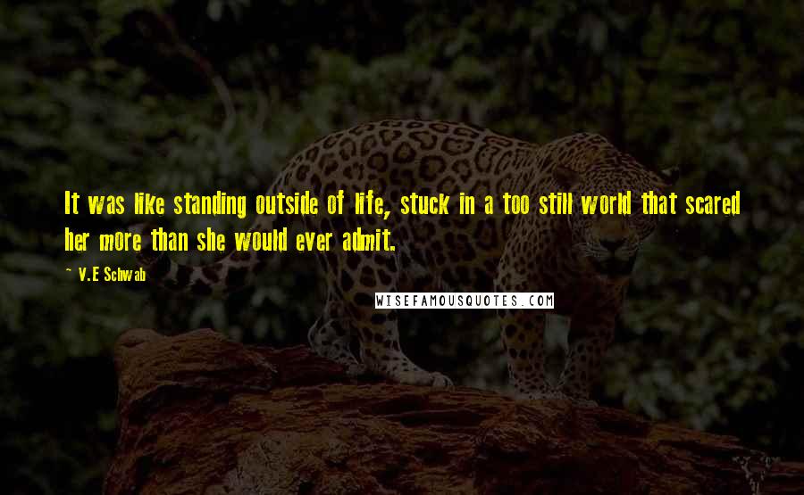 V.E Schwab Quotes: It was like standing outside of life, stuck in a too still world that scared her more than she would ever admit.