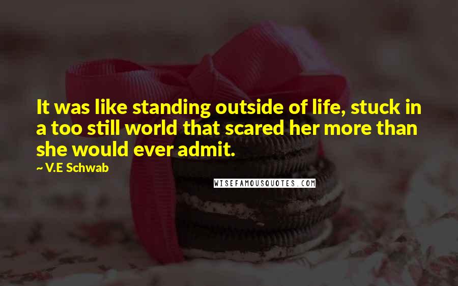 V.E Schwab Quotes: It was like standing outside of life, stuck in a too still world that scared her more than she would ever admit.