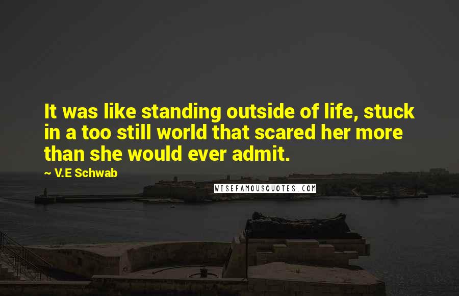 V.E Schwab Quotes: It was like standing outside of life, stuck in a too still world that scared her more than she would ever admit.