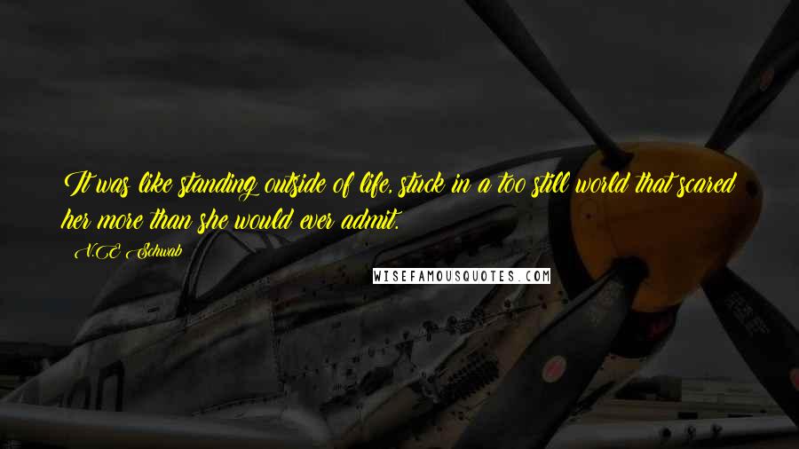 V.E Schwab Quotes: It was like standing outside of life, stuck in a too still world that scared her more than she would ever admit.