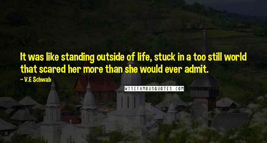 V.E Schwab Quotes: It was like standing outside of life, stuck in a too still world that scared her more than she would ever admit.