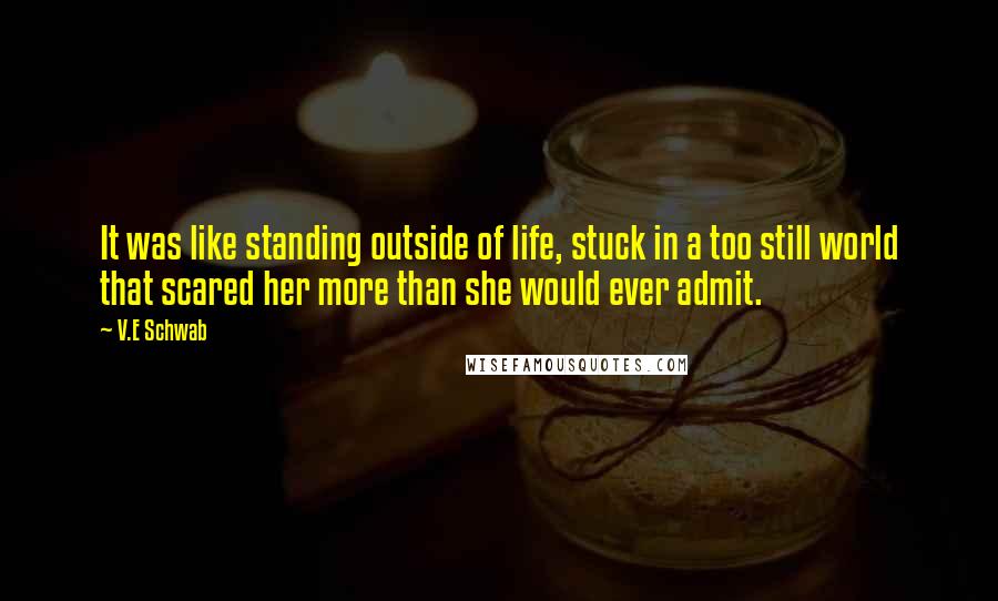 V.E Schwab Quotes: It was like standing outside of life, stuck in a too still world that scared her more than she would ever admit.