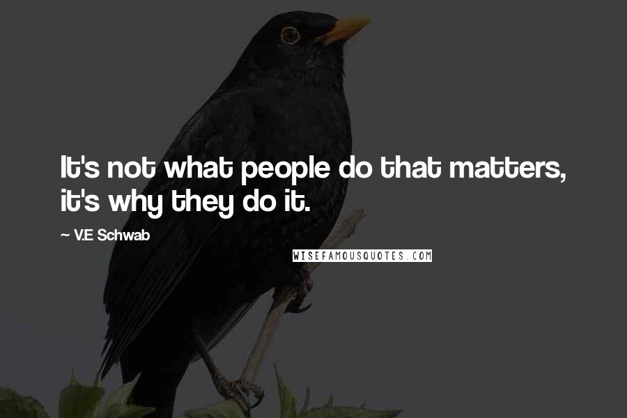 V.E Schwab Quotes: It's not what people do that matters, it's why they do it.