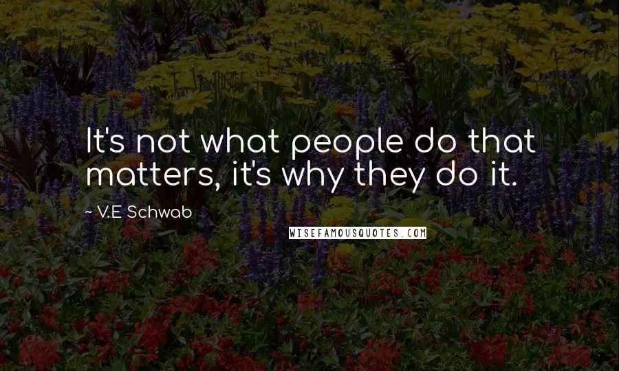 V.E Schwab Quotes: It's not what people do that matters, it's why they do it.