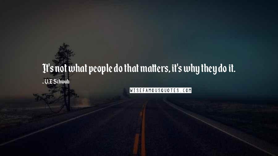 V.E Schwab Quotes: It's not what people do that matters, it's why they do it.