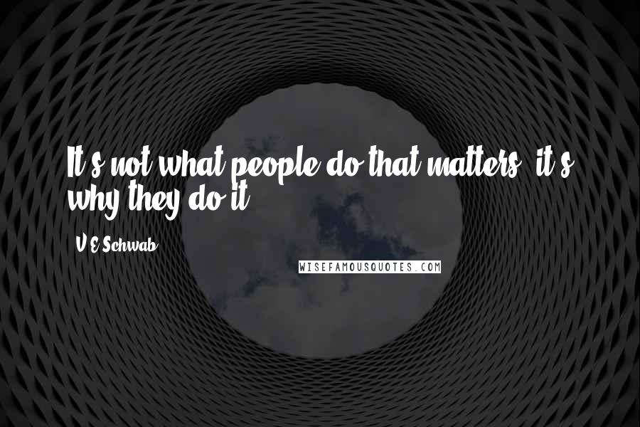 V.E Schwab Quotes: It's not what people do that matters, it's why they do it.