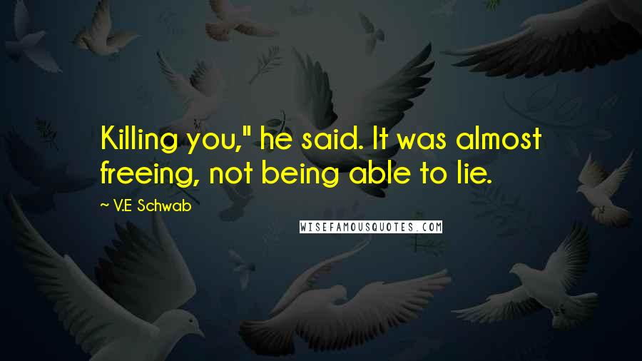 V.E Schwab Quotes: Killing you," he said. It was almost freeing, not being able to lie.