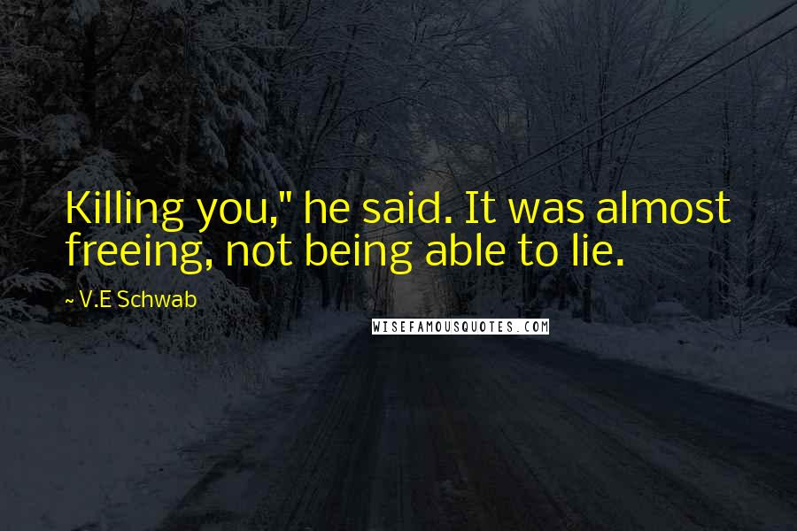 V.E Schwab Quotes: Killing you," he said. It was almost freeing, not being able to lie.