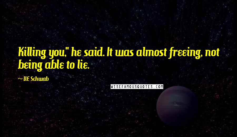 V.E Schwab Quotes: Killing you," he said. It was almost freeing, not being able to lie.