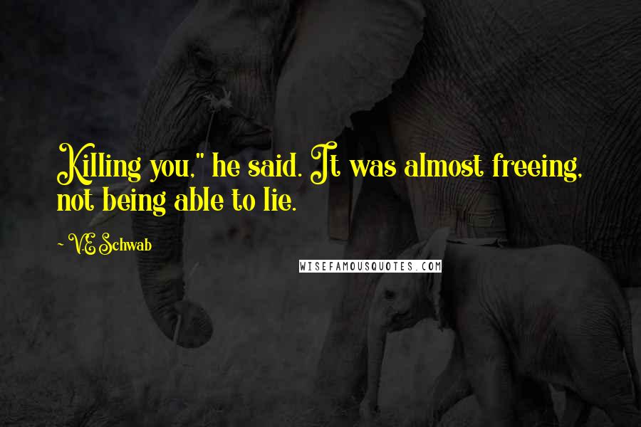V.E Schwab Quotes: Killing you," he said. It was almost freeing, not being able to lie.