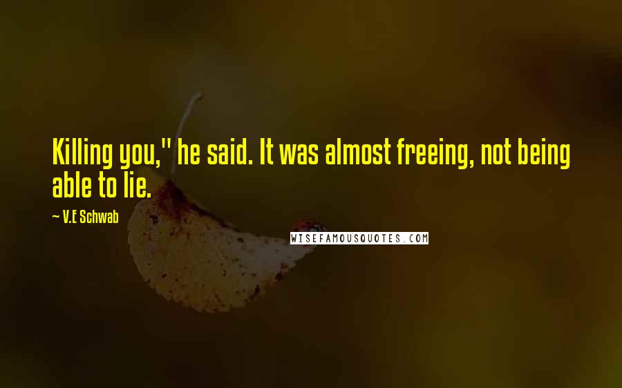 V.E Schwab Quotes: Killing you," he said. It was almost freeing, not being able to lie.