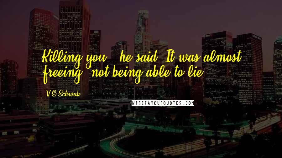 V.E Schwab Quotes: Killing you," he said. It was almost freeing, not being able to lie.