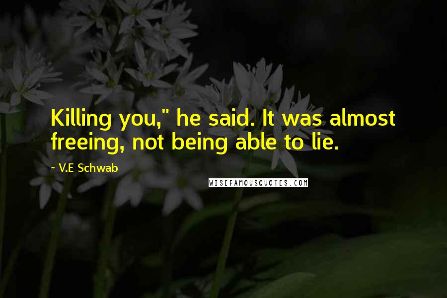 V.E Schwab Quotes: Killing you," he said. It was almost freeing, not being able to lie.