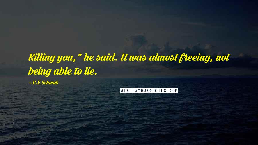 V.E Schwab Quotes: Killing you," he said. It was almost freeing, not being able to lie.
