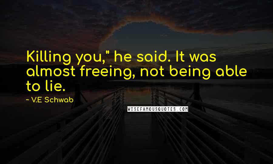V.E Schwab Quotes: Killing you," he said. It was almost freeing, not being able to lie.