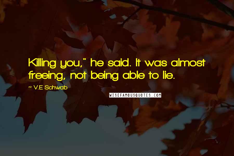 V.E Schwab Quotes: Killing you," he said. It was almost freeing, not being able to lie.