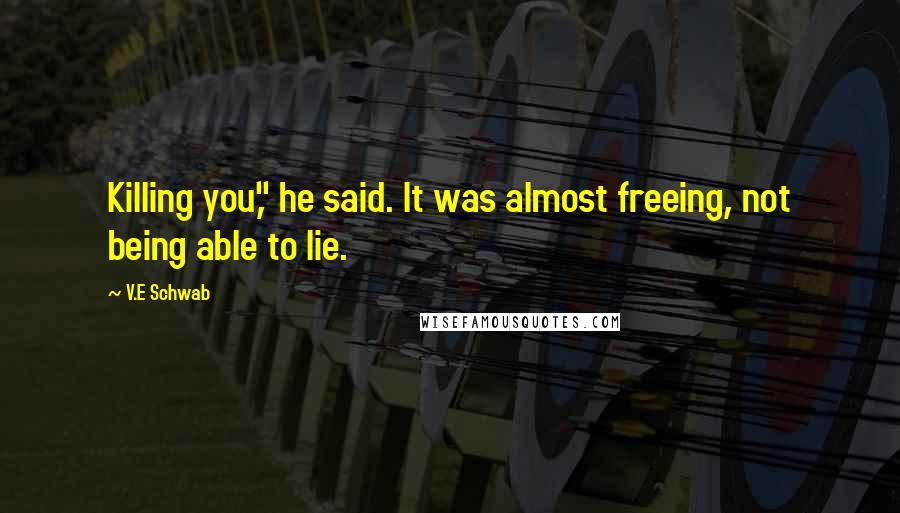 V.E Schwab Quotes: Killing you," he said. It was almost freeing, not being able to lie.