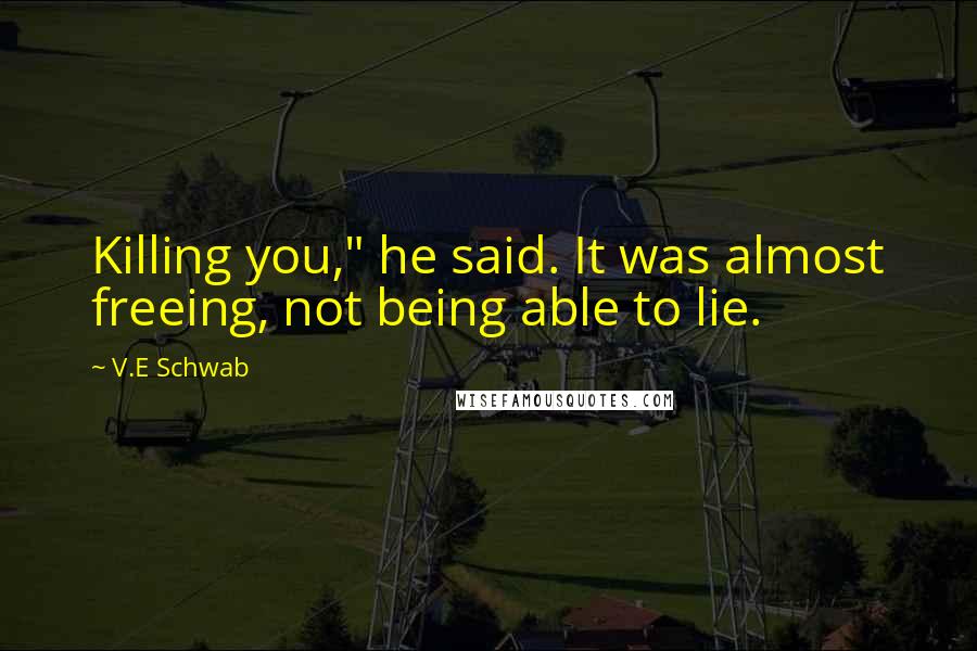 V.E Schwab Quotes: Killing you," he said. It was almost freeing, not being able to lie.