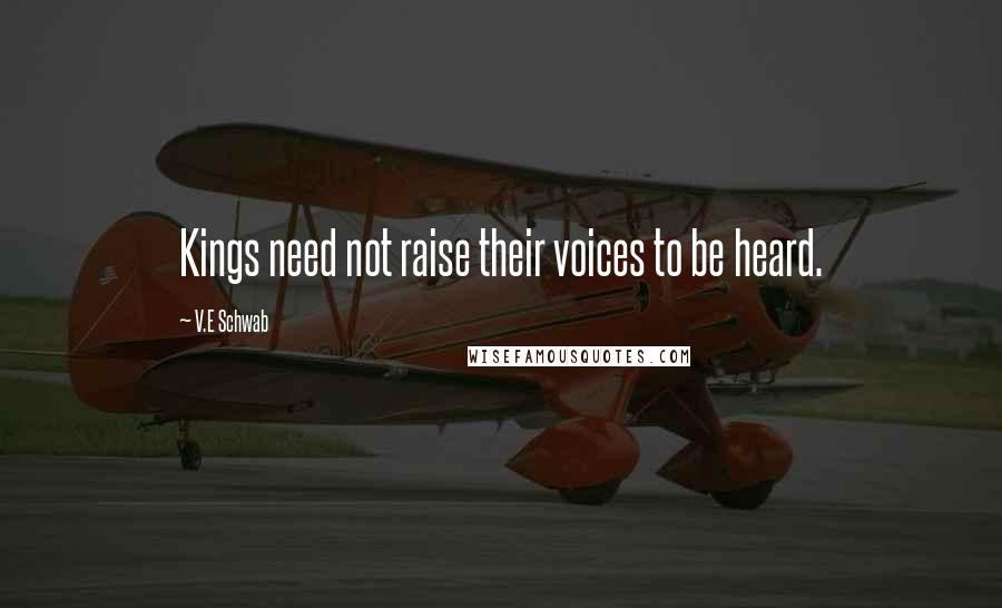 V.E Schwab Quotes: Kings need not raise their voices to be heard.