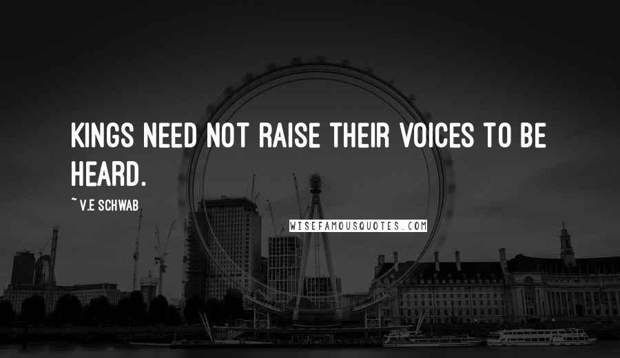 V.E Schwab Quotes: Kings need not raise their voices to be heard.