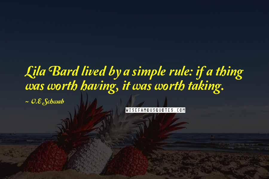 V.E Schwab Quotes: Lila Bard lived by a simple rule: if a thing was worth having, it was worth taking.