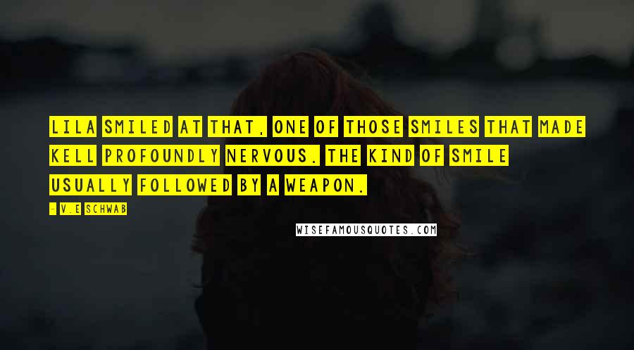 V.E Schwab Quotes: Lila smiled at that, one of those smiles that made Kell profoundly nervous. The kind of smile usually followed by a weapon.