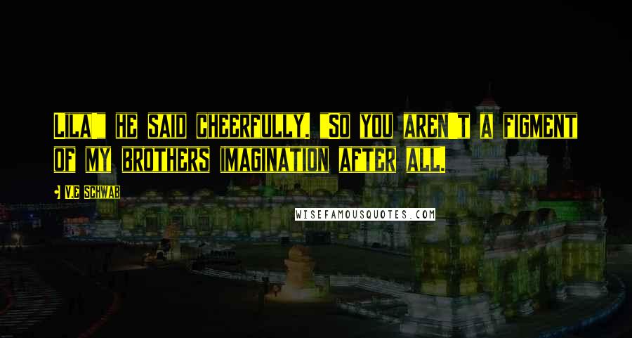 V.E Schwab Quotes: Lila!" he said cheerfully. "So you aren't a figment of my brothers imagination after all.