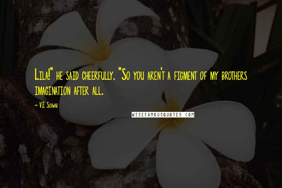 V.E Schwab Quotes: Lila!" he said cheerfully. "So you aren't a figment of my brothers imagination after all.