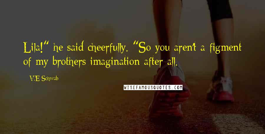 V.E Schwab Quotes: Lila!" he said cheerfully. "So you aren't a figment of my brothers imagination after all.