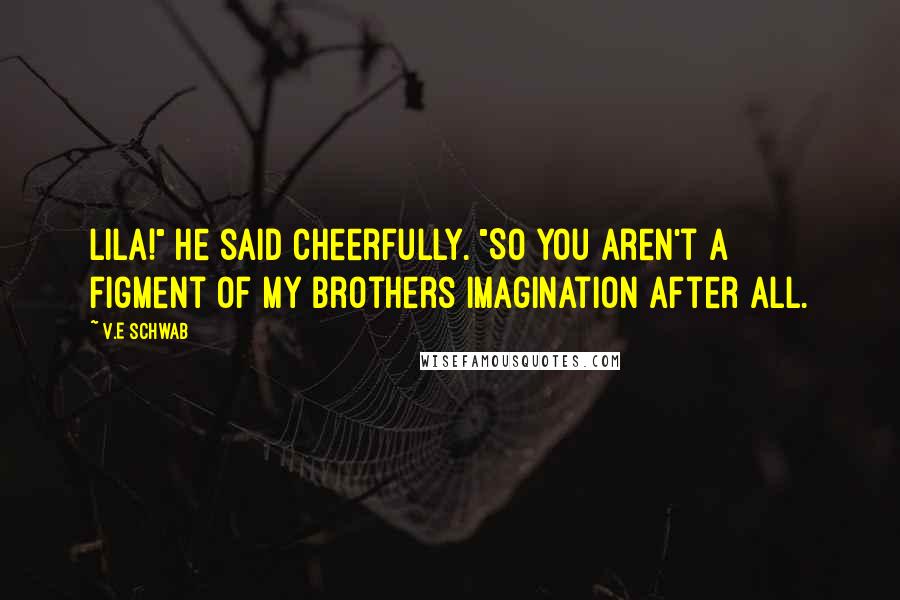 V.E Schwab Quotes: Lila!" he said cheerfully. "So you aren't a figment of my brothers imagination after all.