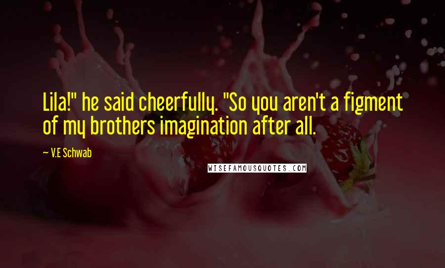 V.E Schwab Quotes: Lila!" he said cheerfully. "So you aren't a figment of my brothers imagination after all.