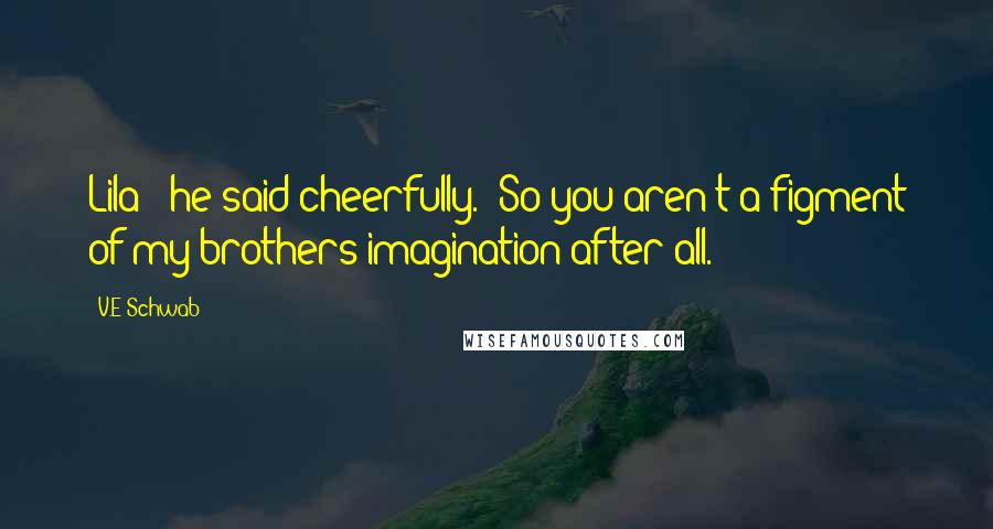 V.E Schwab Quotes: Lila!" he said cheerfully. "So you aren't a figment of my brothers imagination after all.