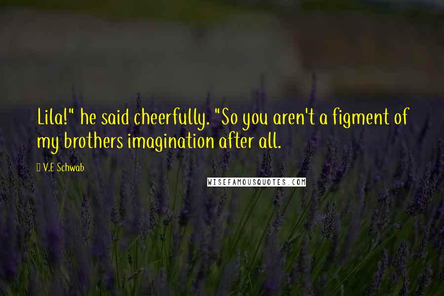 V.E Schwab Quotes: Lila!" he said cheerfully. "So you aren't a figment of my brothers imagination after all.